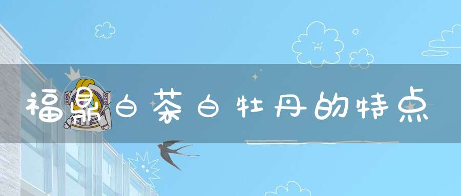 福鼎白茶白牡丹的特点