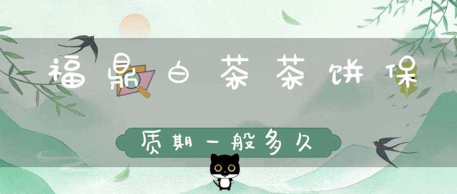 福鼎白茶茶饼保质期一般多久