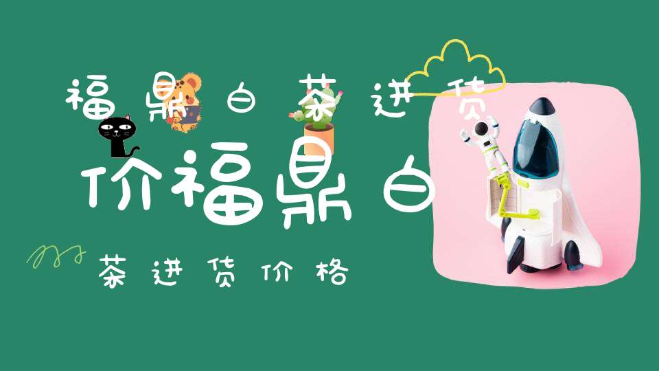 福鼎白茶进货价福鼎白茶进货价格