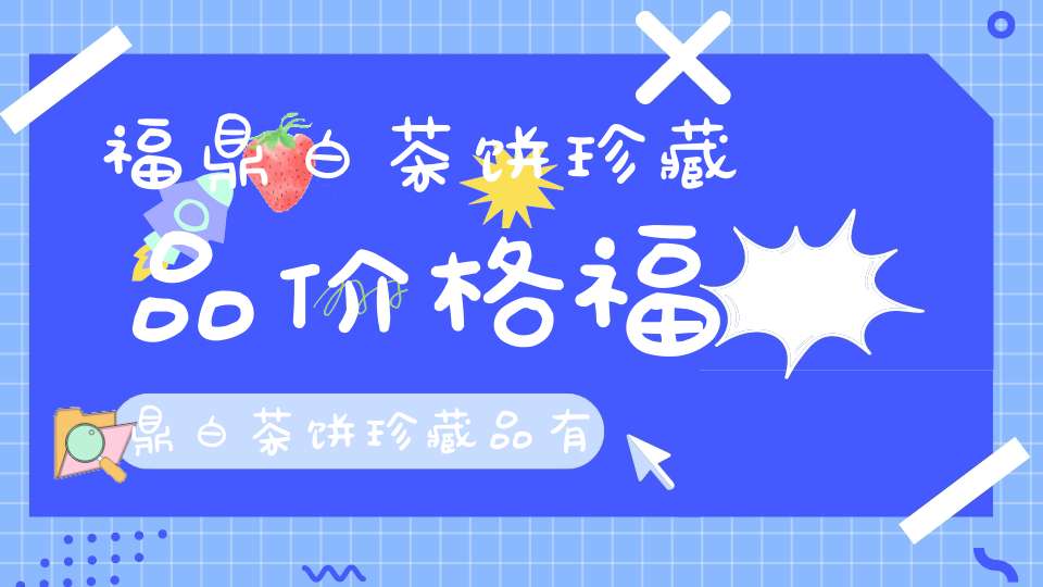 福鼎白茶饼珍藏品价格福鼎白茶饼珍藏品有哪些