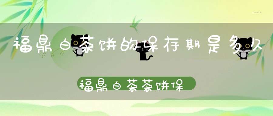 福鼎白茶饼的保存期是多久福鼎白茶茶饼保质期多长时间