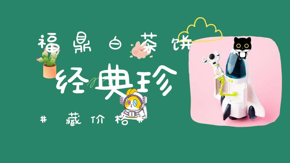 福鼎白茶饼经典珍藏价格