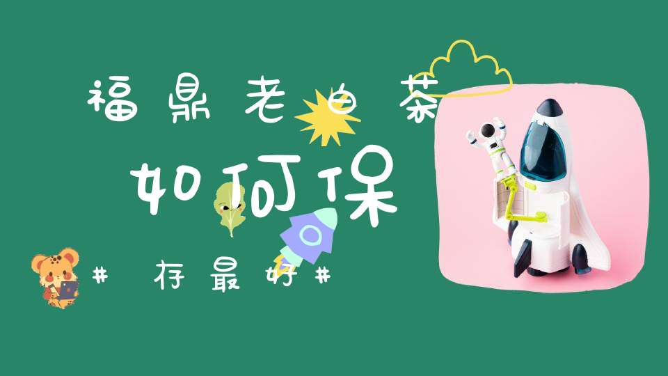 福鼎老白茶如何保存最好