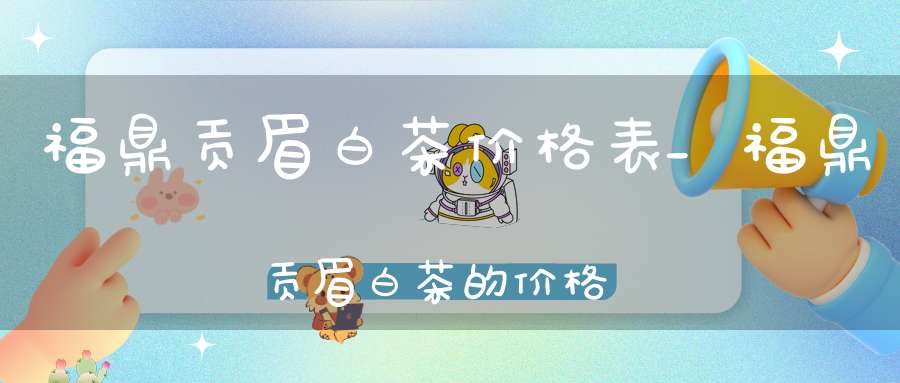 福鼎贡眉白茶价格表_福鼎贡眉白茶的价格是多少