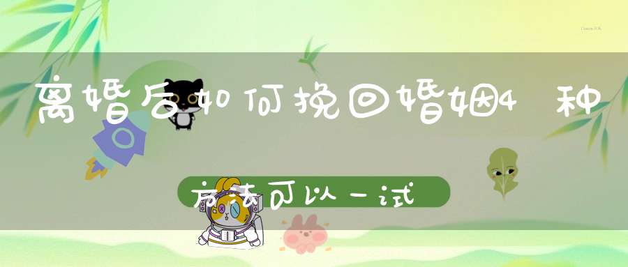 离婚后如何挽回婚姻4种方法可以一试