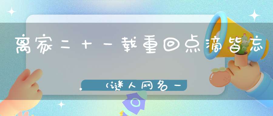 离家二十一载，重回点滴皆忘。 （谜人网名一）的谜底是什么?
