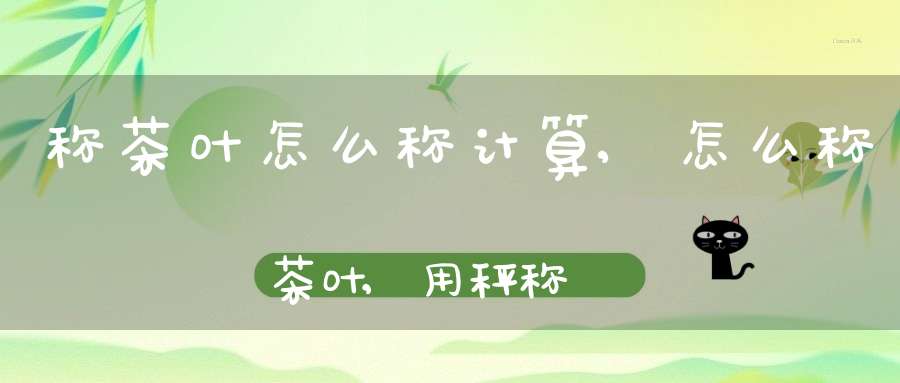 称茶叶怎么称计算,怎么称茶叶,用秤称