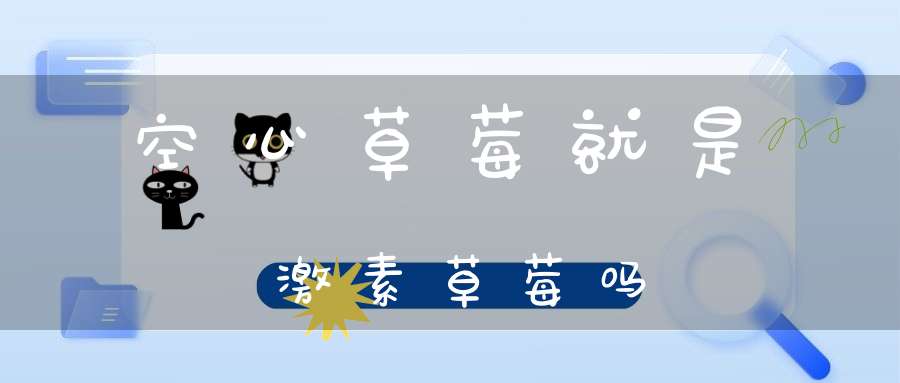 空心草莓就是激素草莓吗？