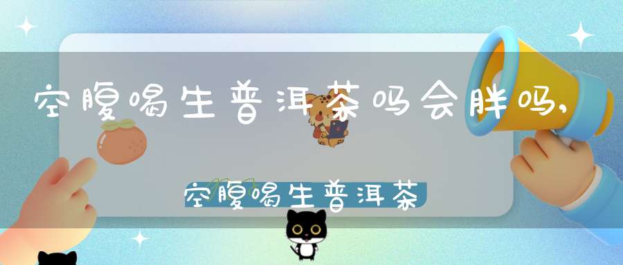 空腹喝生普洱茶吗会胖吗,空腹喝生普洱茶吗会怎么样