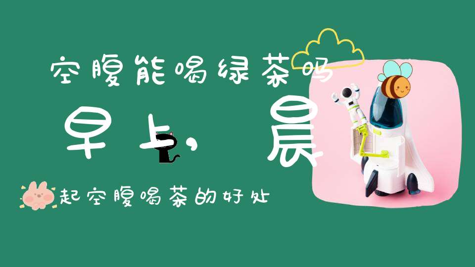 空腹能喝绿茶吗早上,晨起空腹喝茶的好处