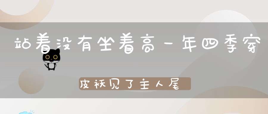 站着没有坐着高，一年四季穿皮袄，见了主人尾巴摇，见了生人就想咬。 （猜一动物）