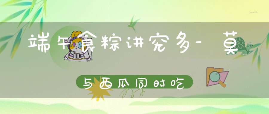 端午食粽讲究多-莫与西瓜同时吃