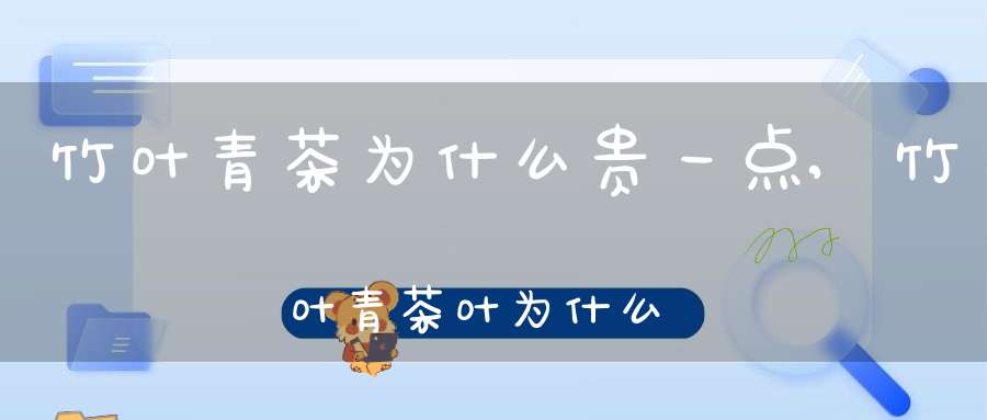 竹叶青茶为什么贵一点,竹叶青茶叶为什么贵