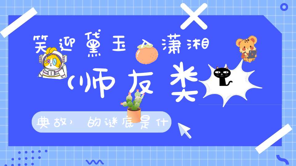 笑迎黛玉入潇湘 （师友类典故）的谜底是什么?