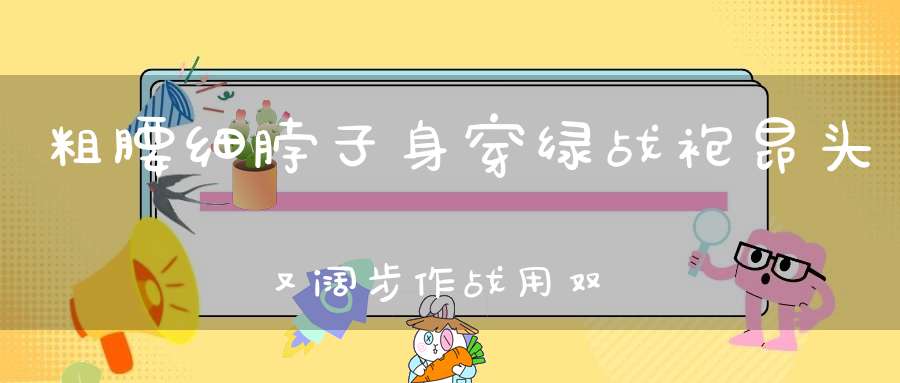 粗腰细脖子，身穿绿战袍，昂头又阔步，作战用双刀。 （猜一动物）
