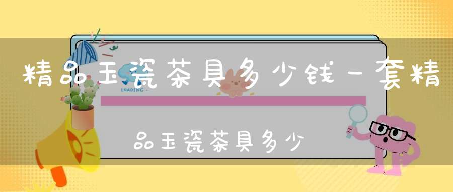 精品玉瓷茶具多少钱一套精品玉瓷茶具多少钱