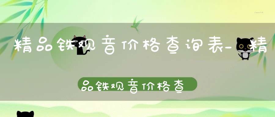 精品铁观音价格查询表_精品铁观音价格查询官网
