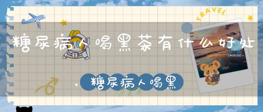 糖尿病人喝黑茶有什么好处,糖尿病人喝黑茶应该怎么办