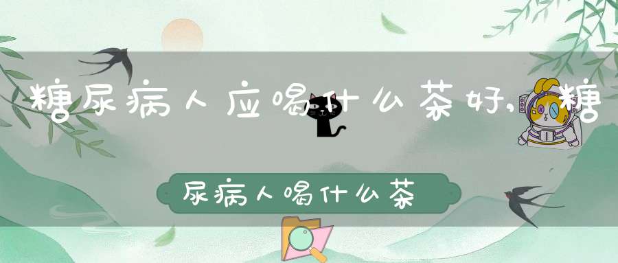 糖尿病人应喝什么茶好,糖尿病人喝什么茶比较好点