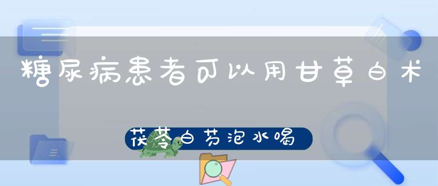 糖尿病患者可以用甘草白术茯苓白芍泡水喝吗？