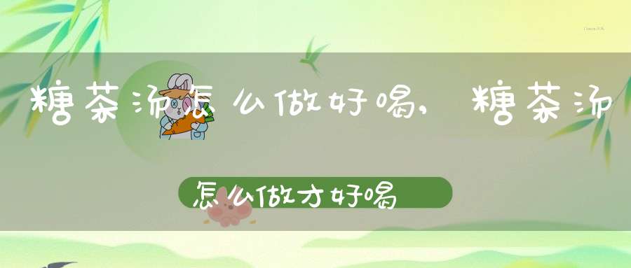 糖茶汤怎么做好喝,糖茶汤怎么做才好喝