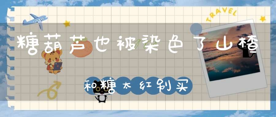 糖葫芦也被染色了?山楂和糖太红别买