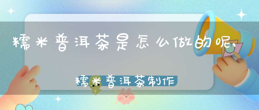 糯米普洱茶是怎么做的呢,糯米普洱茶制作方法