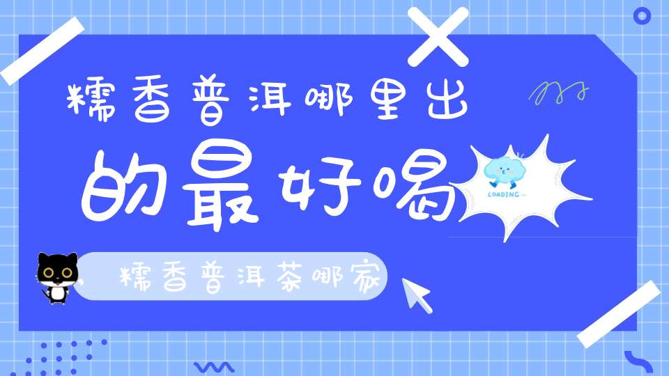 糯香普洱哪里出的最好喝,糯香普洱茶哪家好