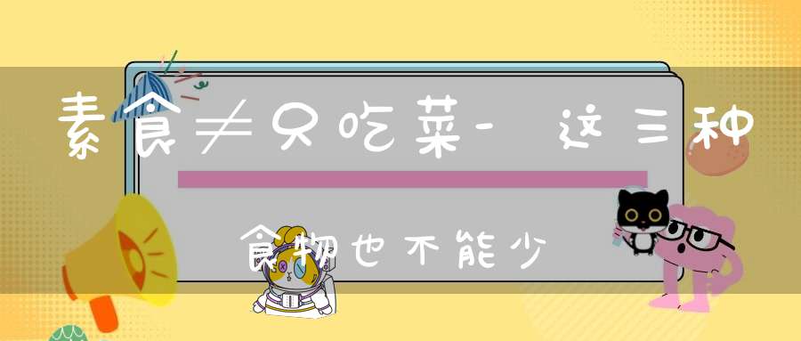 素食≠只吃菜-这三种食物也不能少