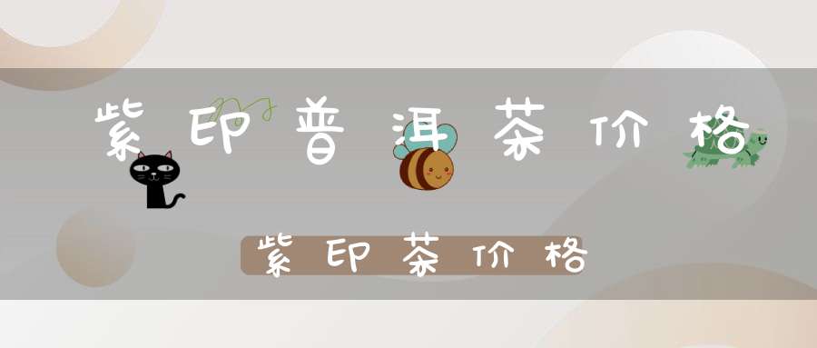 紫印普洱茶价格紫印茶价格