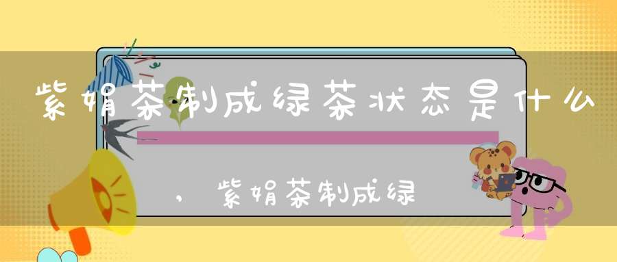 紫娟茶制成绿茶状态是什么,紫娟茶制成绿茶状态图