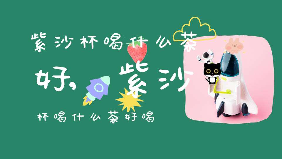 紫沙杯喝什么茶好,紫沙杯喝什么茶好喝