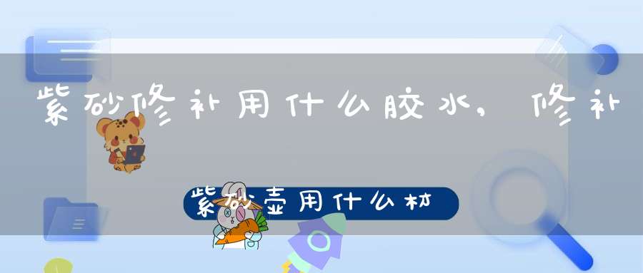 紫砂修补用什么胶水,修补紫砂壶用什么材料