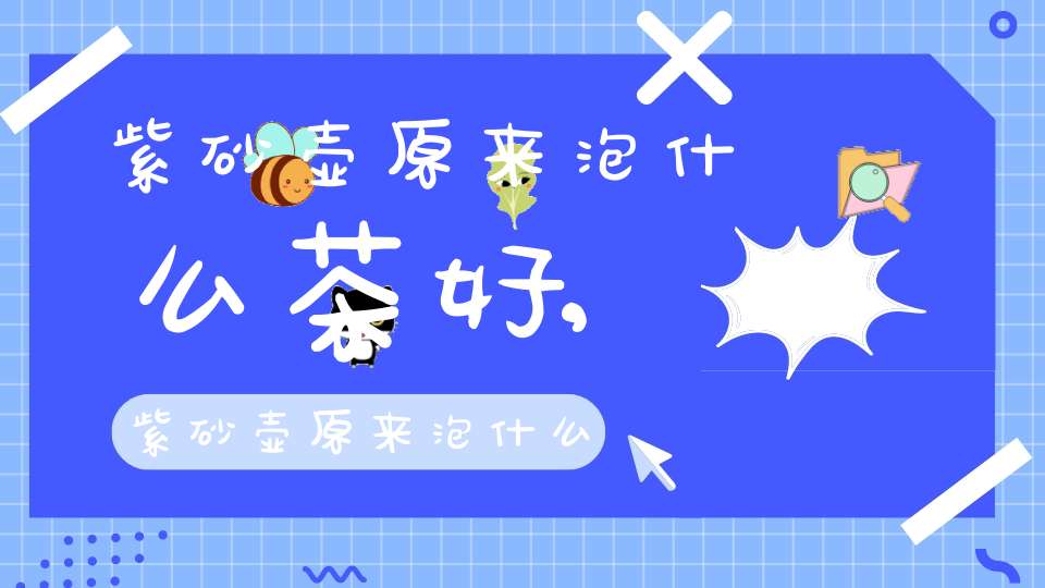 紫砂壶原来泡什么茶好,紫砂壶原来泡什么茶比较好