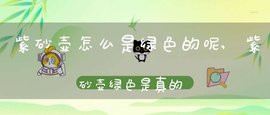 紫砂壶怎么是绿色的呢,紫砂壶绿色是真的还是假的