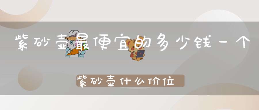 紫砂壶最便宜的多少钱一个紫砂壶什么价位