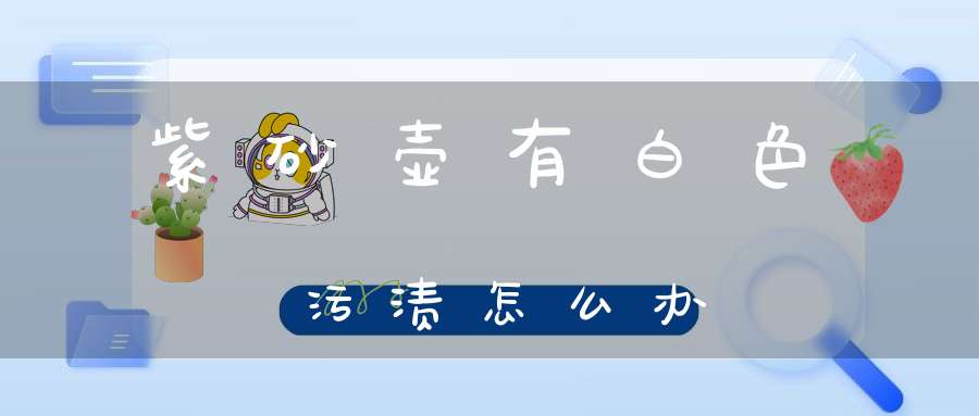 紫砂壶有白色污渍怎么办