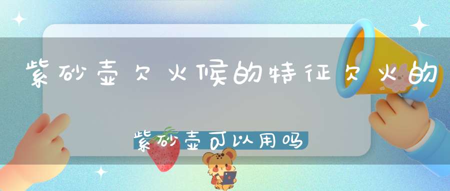 紫砂壶欠火候的特征欠火的紫砂壶可以用吗