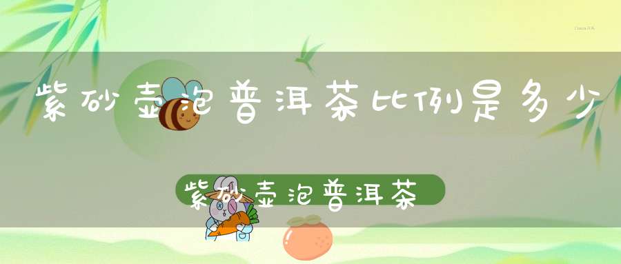 紫砂壶泡普洱茶比例是多少紫砂壶泡普洱茶投茶量