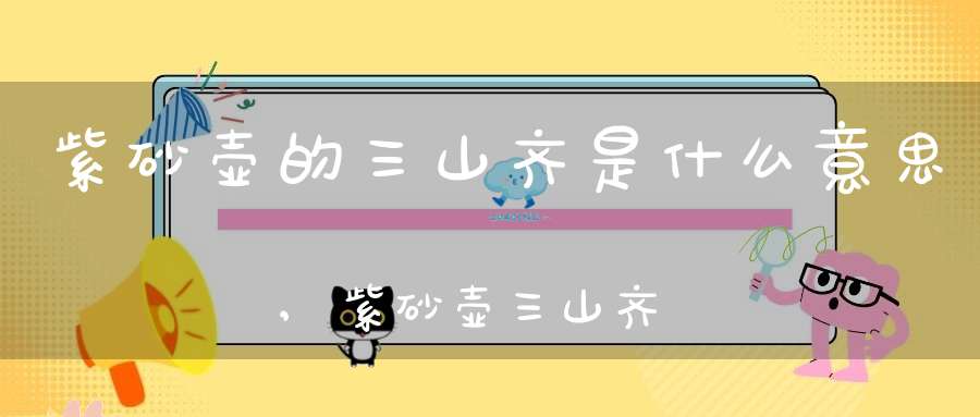 紫砂壶的三山齐是什么意思,紫砂壶三山齐