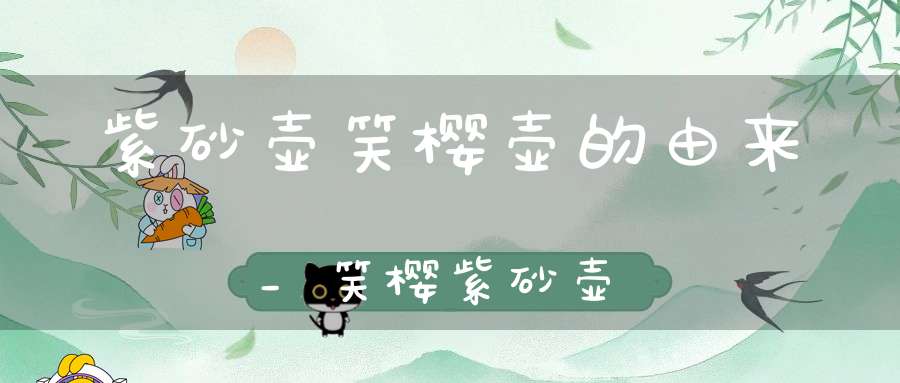紫砂壶笑樱壶的由来_笑樱紫砂壶