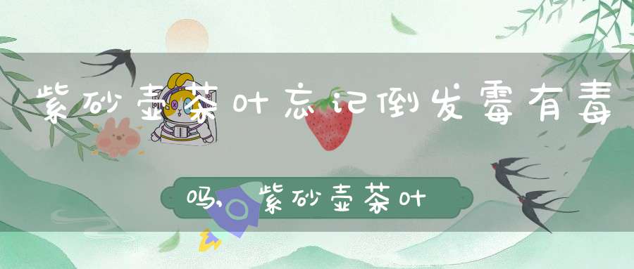 紫砂壶茶叶忘记倒发霉有毒吗,紫砂壶茶叶忘记倒发霉,用什么洗