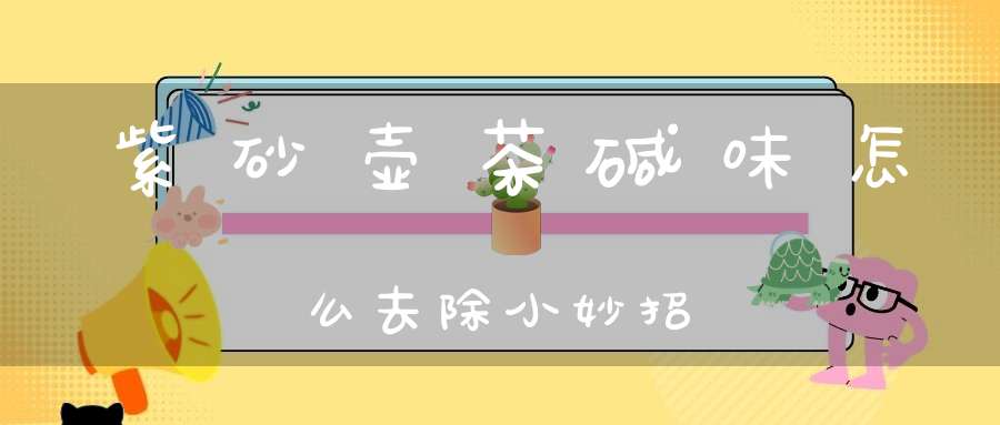 紫砂壶茶碱味怎么去除小妙招