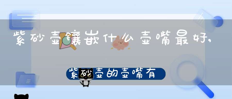 紫砂壶镶嵌什么壶嘴最好,紫砂壶的壶嘴有几种