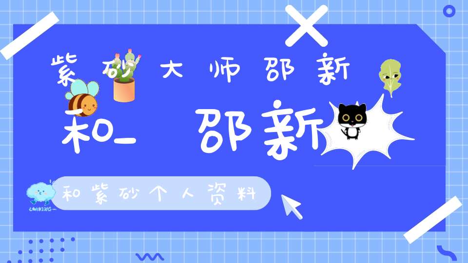 紫砂大师邵新和_邵新和紫砂个人资料
