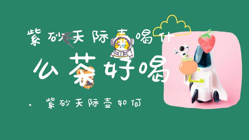 紫砂天际壶喝什么茶好喝,紫砂天际壶如何命名