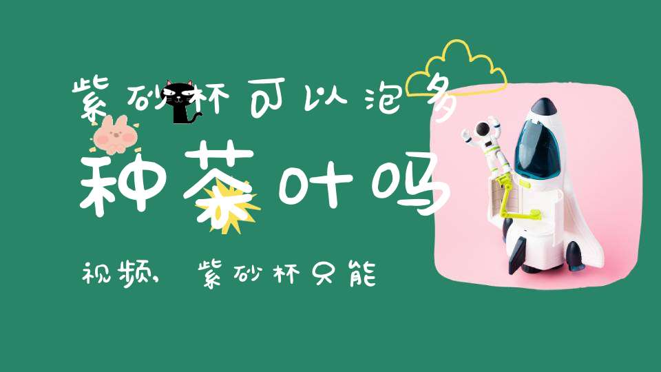 紫砂杯可以泡多种茶叶吗视频,紫砂杯只能喝一种茶吗