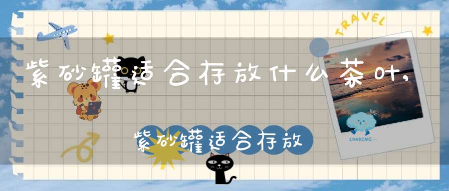 紫砂罐适合存放什么茶叶,紫砂罐适合存放什么茶具