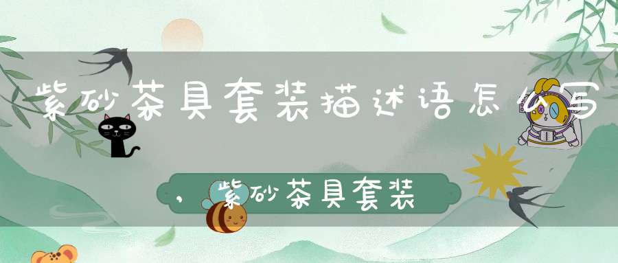 紫砂茶具套装描述语怎么写,紫砂茶具套装一般多少钱