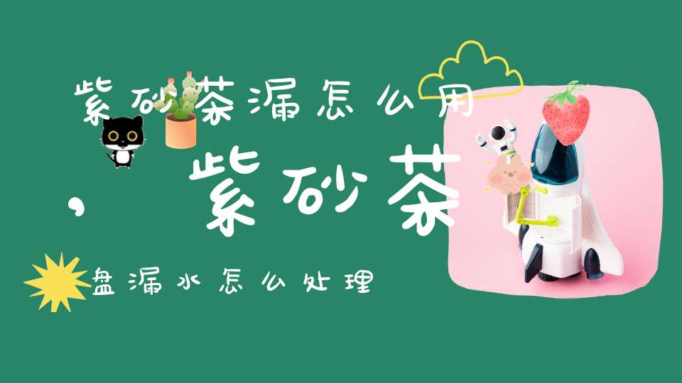 紫砂茶漏怎么用,紫砂茶盘漏水怎么处理